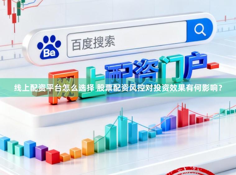 线上配资平台怎么选择 股票配资风控对投资效果有何影响？