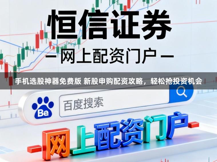 手机选股神器免费版 新股申购配资攻略，轻松抢投资机会