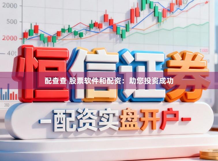 配查查 股票软件和配资:助您投资成功