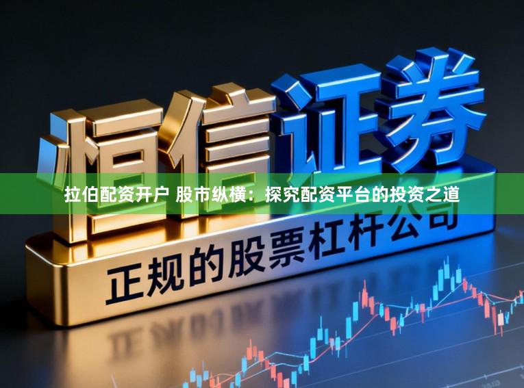 拉伯配资开户 股市纵横：探究配资平台的投资之道