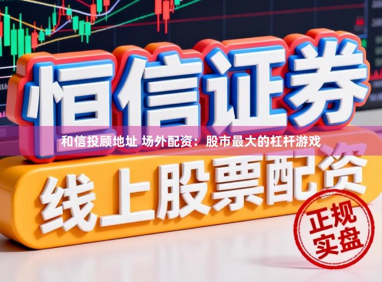 和信投顾地址 场外配资：股市最大的杠杆游戏