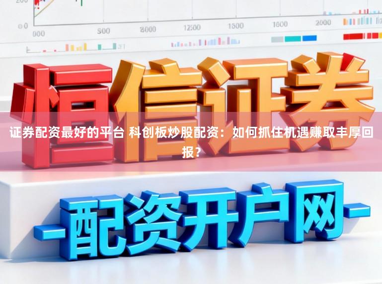 证券配资最好的平台 科创板炒股配资:如何抓住机遇赚取丰厚回报?