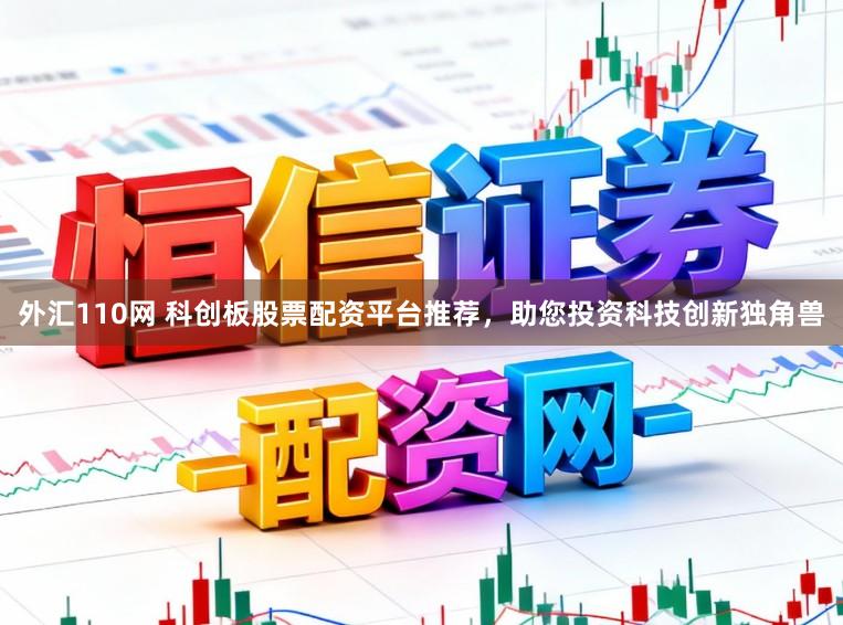 外汇110网 科创板股票配资平台推荐，助您投资科技创新独角兽