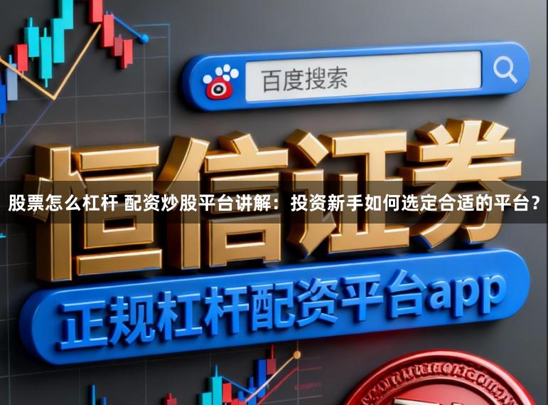 股票怎么杠杆 配资炒股平台讲解：投资新手如何选定合适的平台？