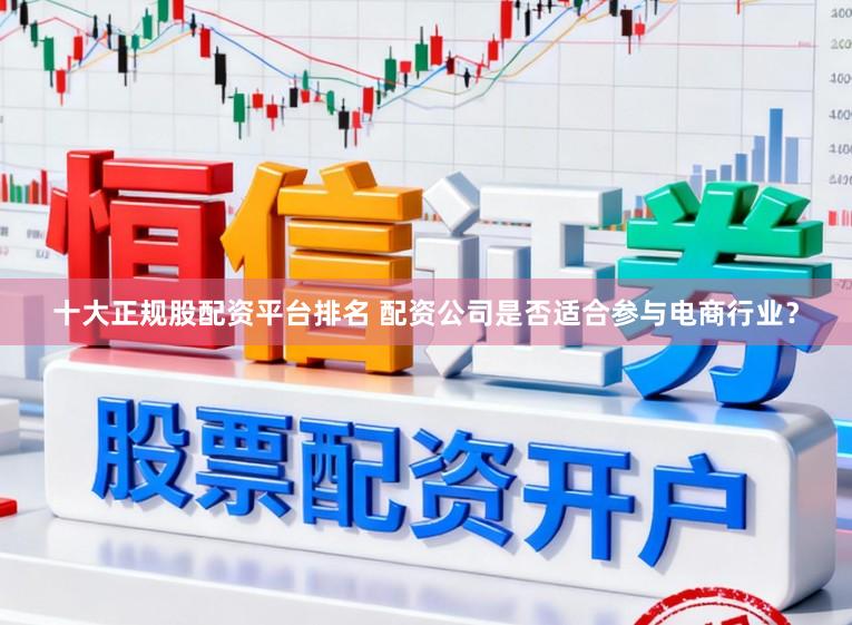 十大正规股配资平台排名 配资公司是否适合参与电商行业？