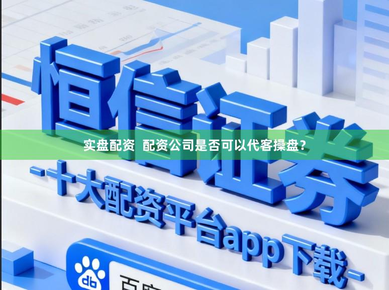 实盘配资  配资公司是否可以代客操盘？