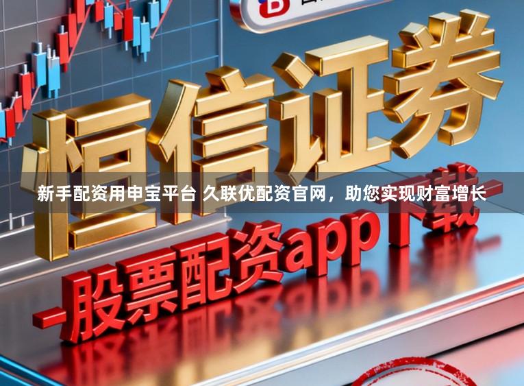 新手配资用申宝平台 久联优配资官网，助您实现财富增长