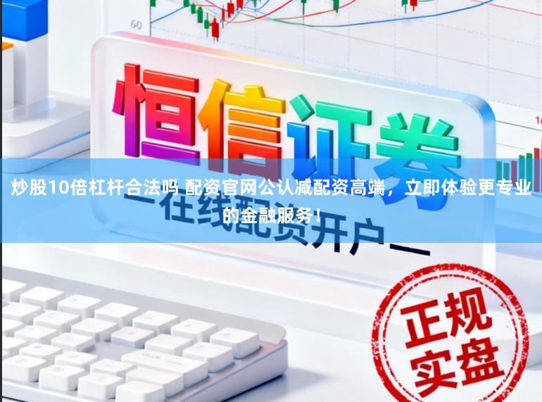 炒股10倍杠杆合法吗 配资官网公认减配资高端，立即体验更专业的金融服务！