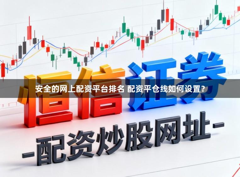 安全的网上配资平台排名 配资平仓线如何设置？