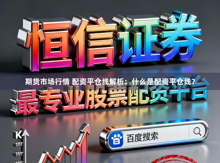 期货市场行情 配资平仓线解析：什么是配资平仓线？