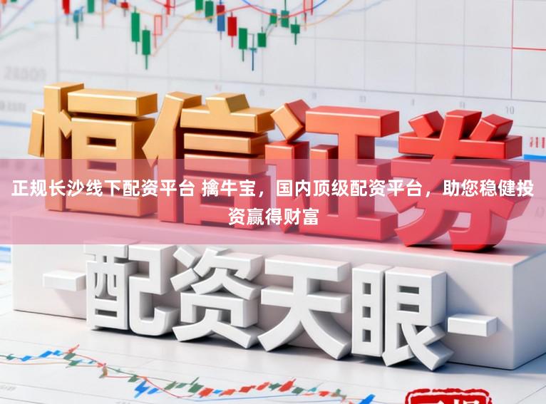 正规长沙线下配资平台 擒牛宝，国内顶级配资平台，助您稳健投资赢得财富