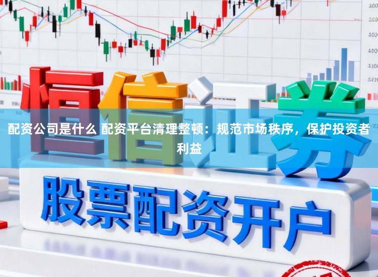 配资公司是什么 配资平台清理整顿：规范市场秩序，保护投资者利益