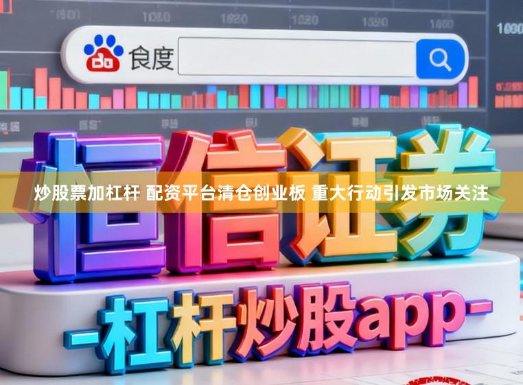 炒股票加杠杆 配资平台清仓创业板 重大行动引发市场关注