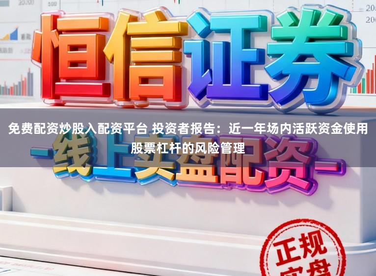 免费配资炒股入配资平台 投资者报告：近一年场内活跃资金使用股票杠杆的风险管理
