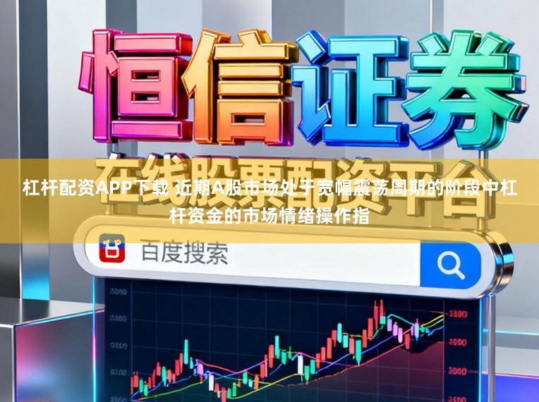 杠杆配资APP下载 近期A股市场处于宽幅震荡周期的阶段中杠杆资金的市场情绪操作指