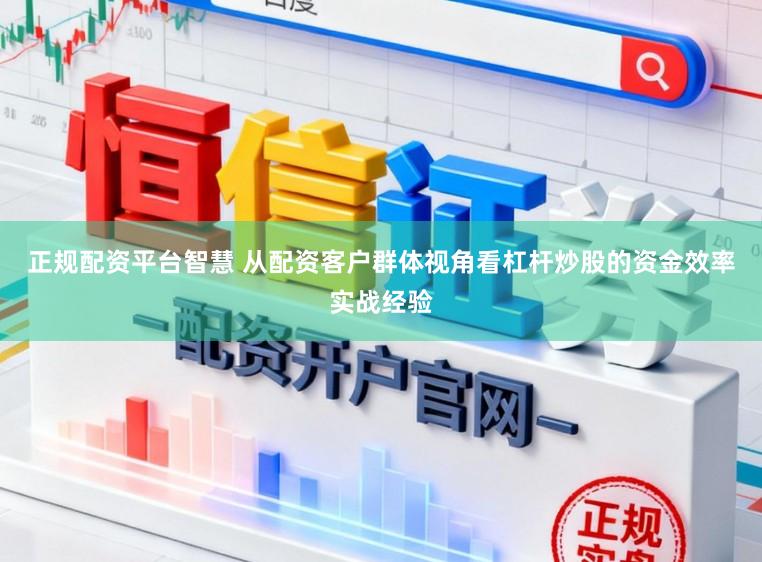 正规配资平台智慧 从配资客户群体视角看杠杆炒股的资金效率实战经验