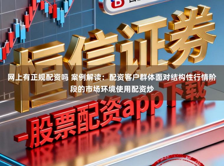 网上有正规配资吗 案例解读：配资客户群体面对结构性行情阶段的市场环境使用配资炒