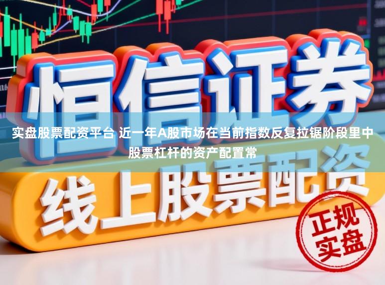 实盘股票配资平台 近一年A股市场在当前指数反复拉锯阶段里中股票杠杆的资产配置常