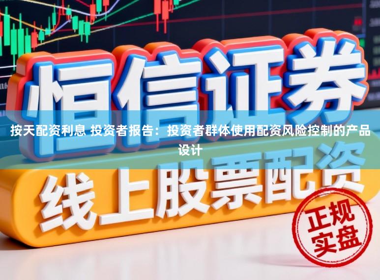按天配资利息 投资者报告：投资者群体使用配资风险控制的产品设计