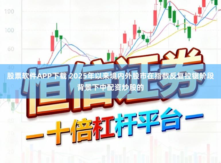 股票软件APP下载 2025年以来境内外股市在指数反复拉锯阶段背景下中配资炒股的