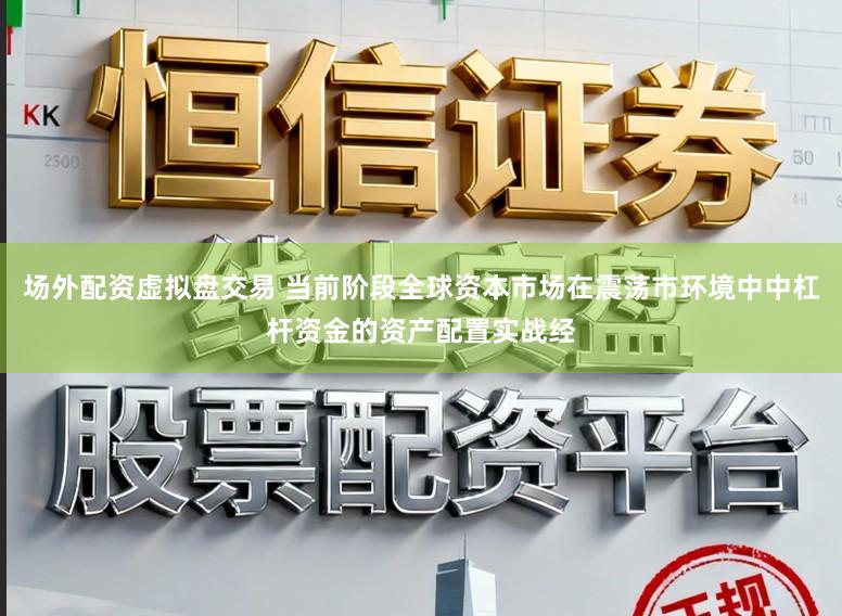 场外配资虚拟盘交易 当前阶段全球资本市场在震荡市环境中中杠杆资金的资产配置实战经