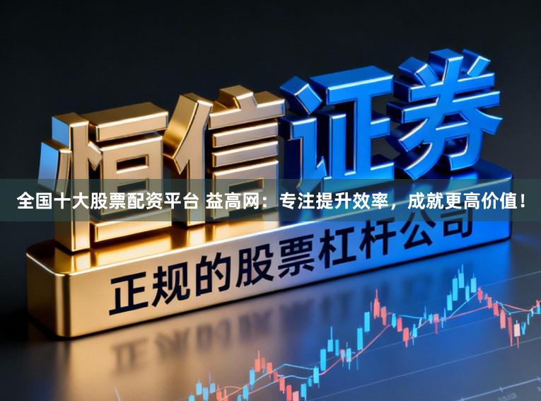 全国十大股票配资平台 益高网：专注提升效率，成就更高价值！