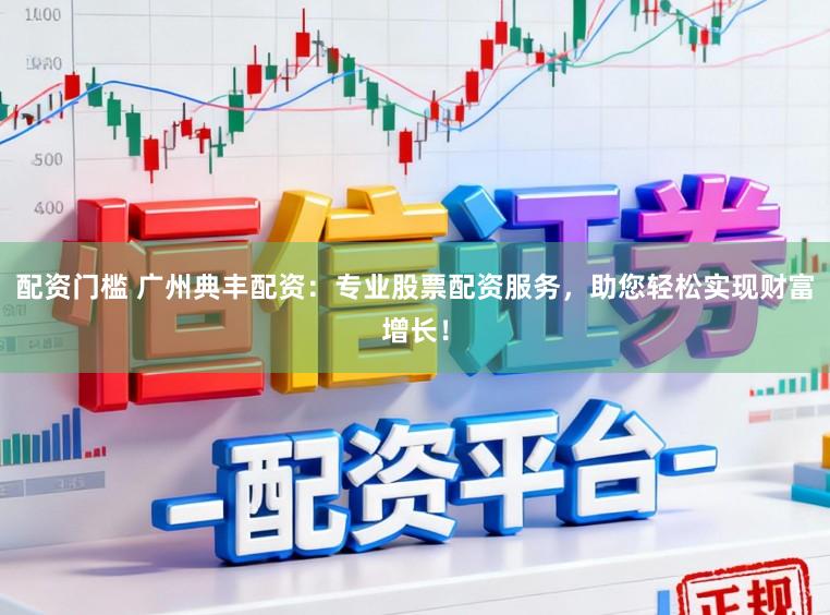 配资门槛 广州典丰配资：专业股票配资服务，助您轻松实现财富增长！
