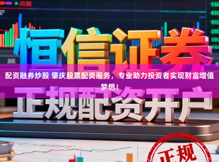 配资融券炒股 肇庆股票配资服务，专业助力投资者实现财富增值梦想！