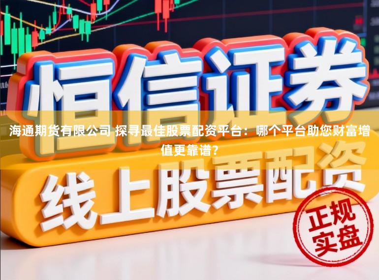 海通期货有限公司 探寻最佳股票配资平台：哪个平台助您财富增值更靠谱？