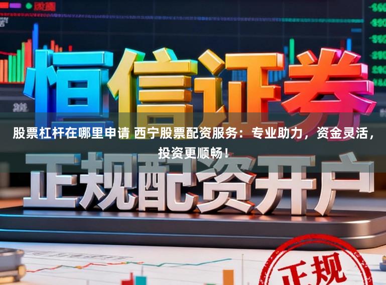 股票杠杆在哪里申请 西宁股票配资服务：专业助力，资金灵活，投资更顺畅！