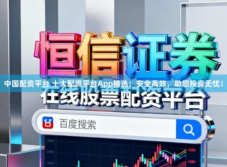 中国配资平台 十大配资平台App精选：安全高效，助您投资无忧！