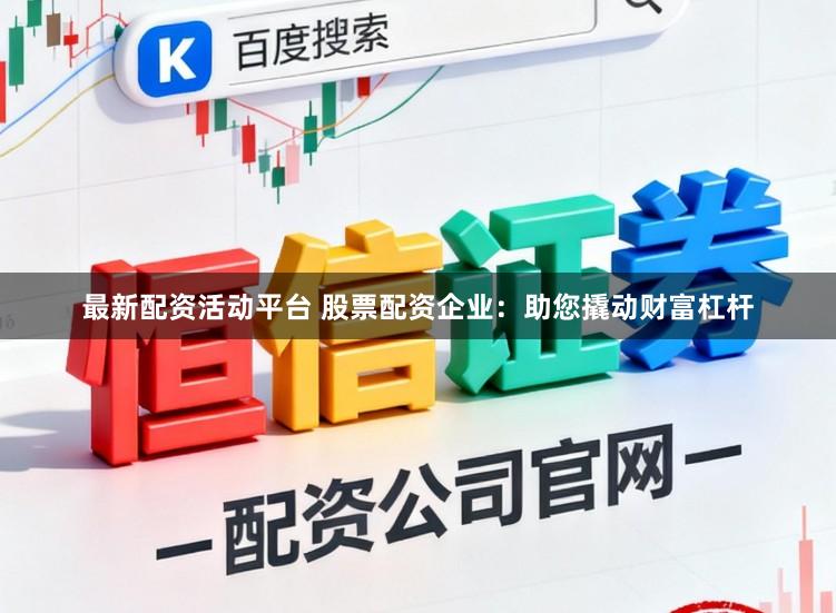 最新配资活动平台 股票配资企业：助您撬动财富杠杆