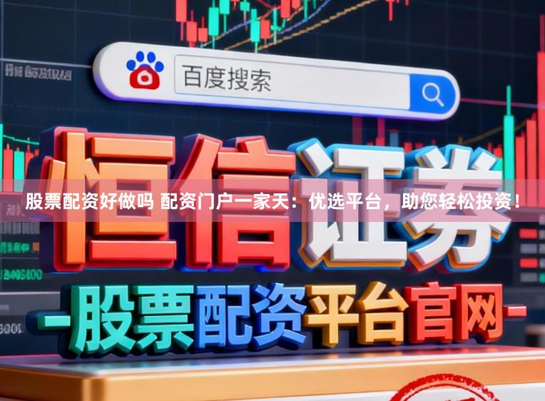 股票配资好做吗 配资门户一家天：优选平台，助您轻松投资！