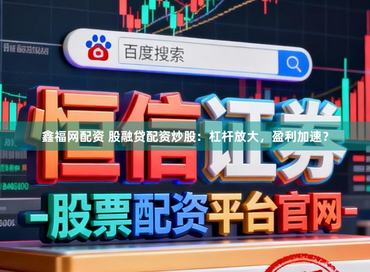 鑫福网配资 股融贷配资炒股：杠杆放大，盈利加速？