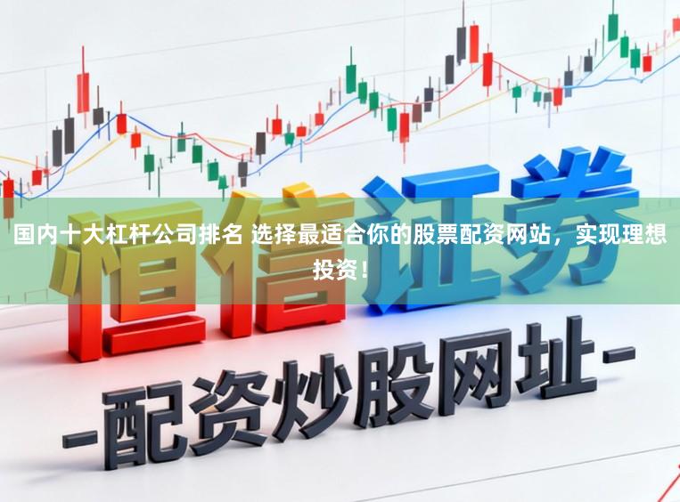 国内十大杠杆公司排名 选择最适合你的股票配资网站，实现理想投资！