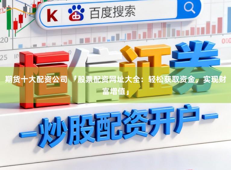 期货十大配资公司 「股票配资网址大全：轻松获取资金，实现财富增值」