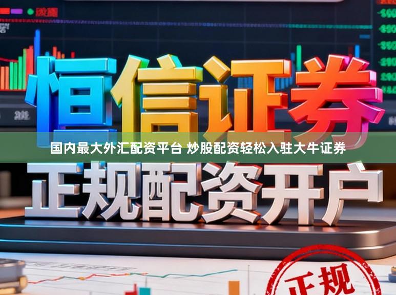 国内最大外汇配资平台 炒股配资轻松入驻大牛证券