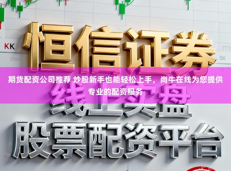 期货配资公司推荐 炒股新手也能轻松上手，尚牛在线为您提供专业的配资服务