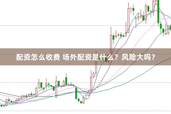 配资怎么收费 场外配资是什么？风险大吗？