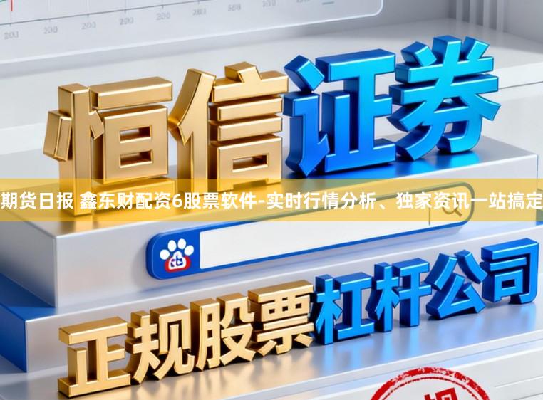 期货日报 鑫东财配资6股票软件-实时行情分析、独家资讯一站搞定