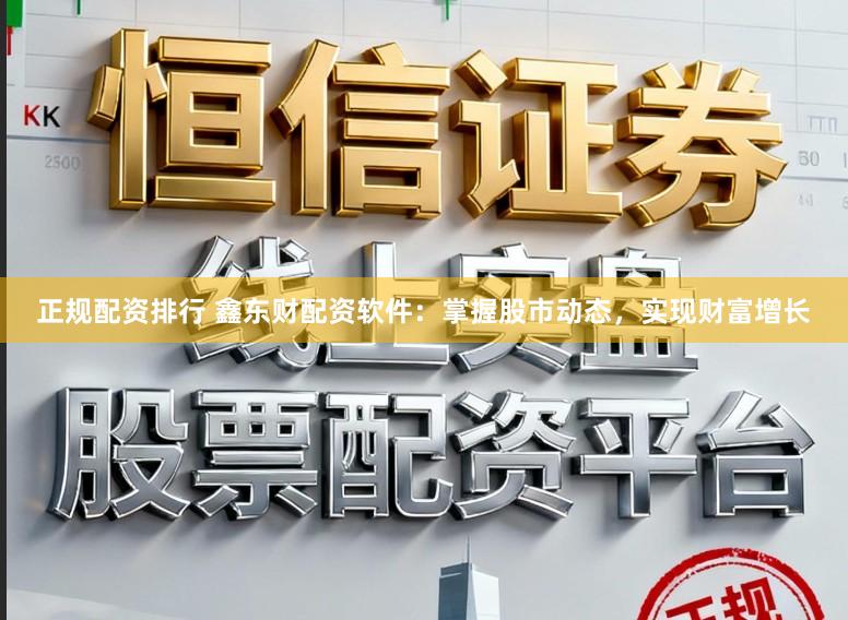 正规配资排行 鑫东财配资软件：掌握股市动态，实现财富增长