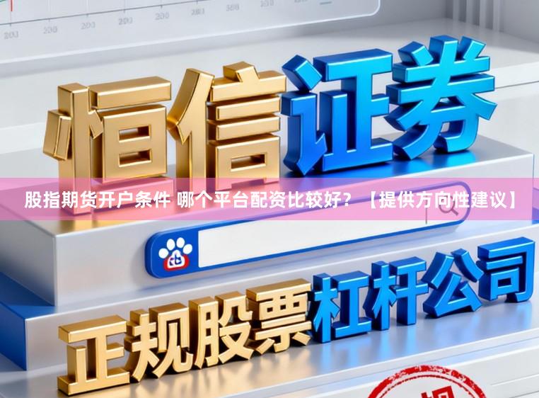 股指期货开户条件 哪个平台配资比较好？【提供方向性建议】