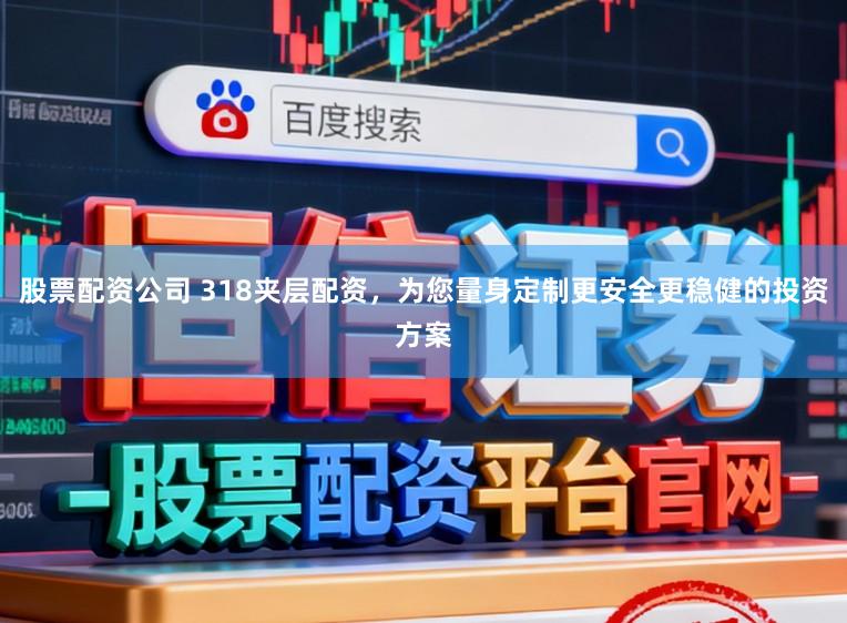 股票配资公司 318夹层配资，为您量身定制更安全更稳健的投资方案