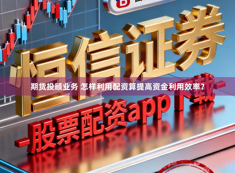 期货投顾业务 怎样利用配资算提高资金利用效率？