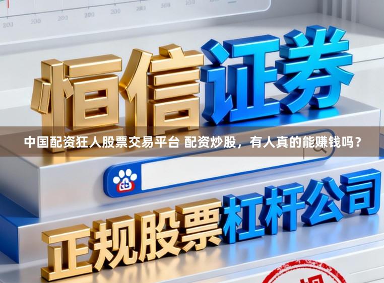 中国配资狂人股票交易平台 配资炒股，有人真的能赚钱吗？