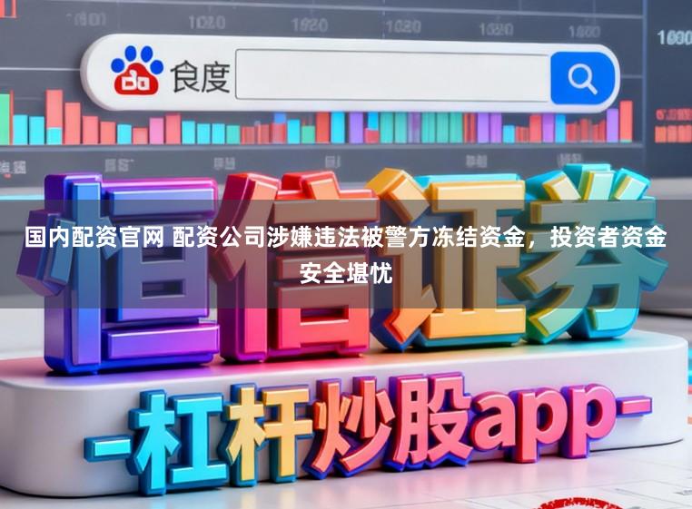 国内配资官网 配资公司涉嫌违法被警方冻结资金，投资者资金安全堪忧