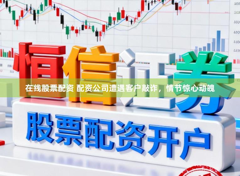 在线股票配资 配资公司遭遇客户敲诈，情节惊心动魄