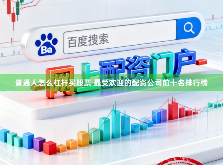 普通人怎么杠杆买股票 最受欢迎的配资公司前十名排行榜