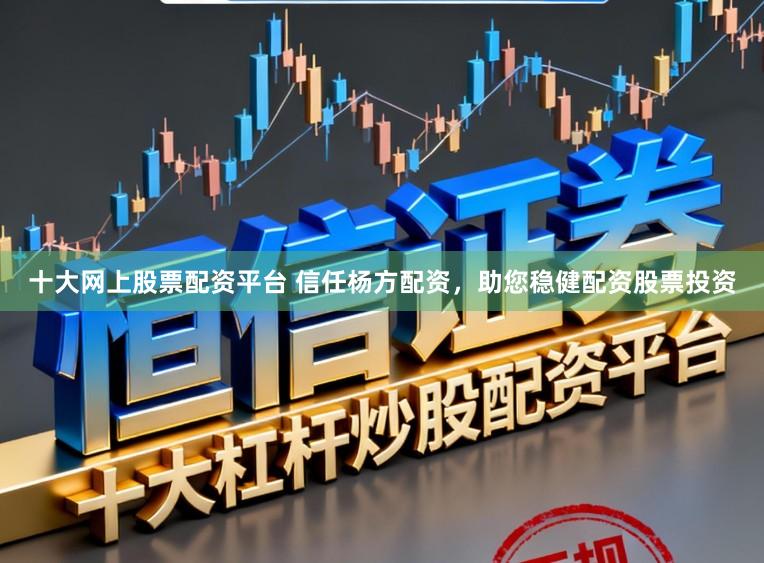 十大网上股票配资平台 信任杨方配资，助您稳健配资股票投资