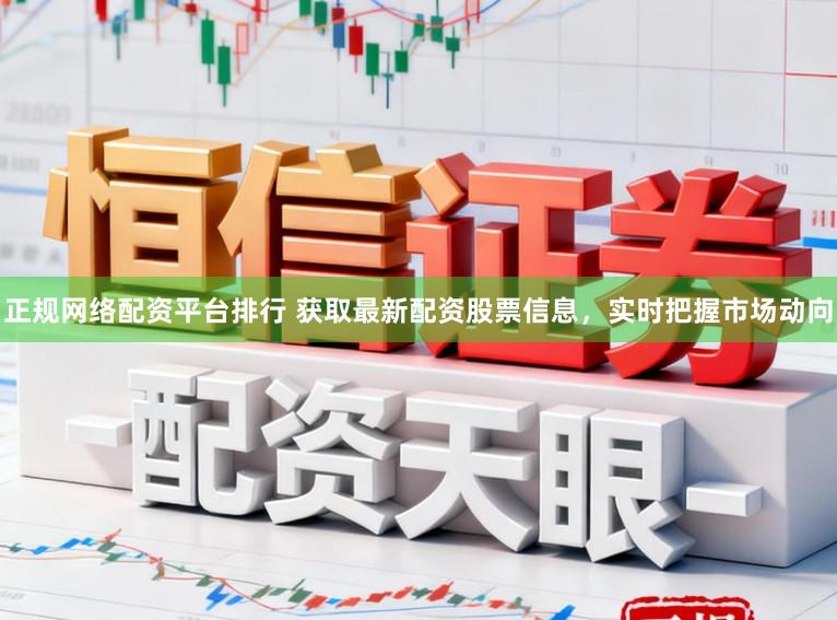 正规网络配资平台排行 获取最新配资股票信息，实时把握市场动向
